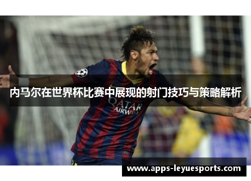 内马尔在世界杯比赛中展现的射门技巧与策略解析