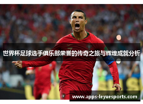 世界杯足球选手俱乐部荣誉的传奇之旅与辉煌成就分析