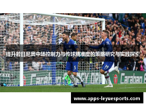 提升若日尼奥中场控制力与传球精准度的策略研究与实践探索
