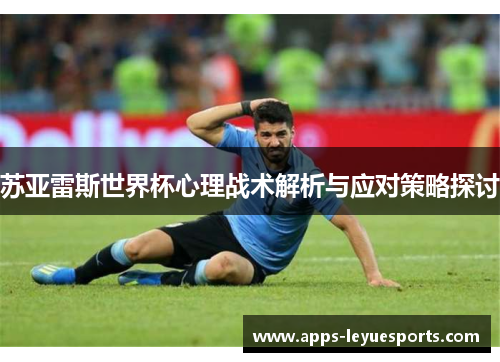 苏亚雷斯世界杯心理战术解析与应对策略探讨