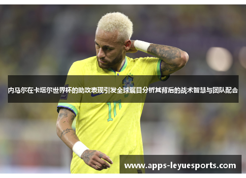 内马尔在卡塔尔世界杯的助攻表现引发全球瞩目分析其背后的战术智慧与团队配合