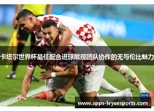 卡塔尔世界杯最佳配合进球展现团队协作的无与伦比魅力