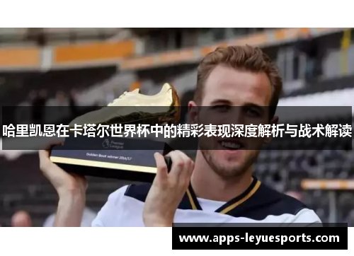 哈里凯恩在卡塔尔世界杯中的精彩表现深度解析与战术解读