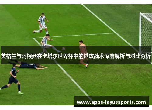 英格兰与阿根廷在卡塔尔世界杯中的进攻战术深度解析与对比分析