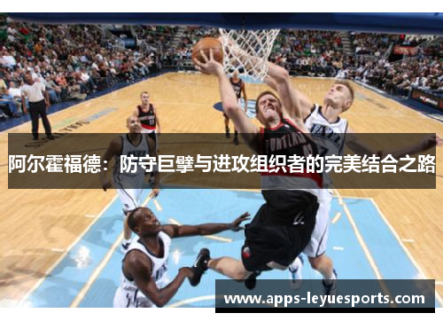 阿尔霍福德：防守巨擘与进攻组织者的完美结合之路