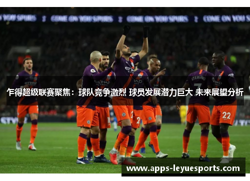 乍得超级联赛聚焦：球队竞争激烈 球员发展潜力巨大 未来展望分析