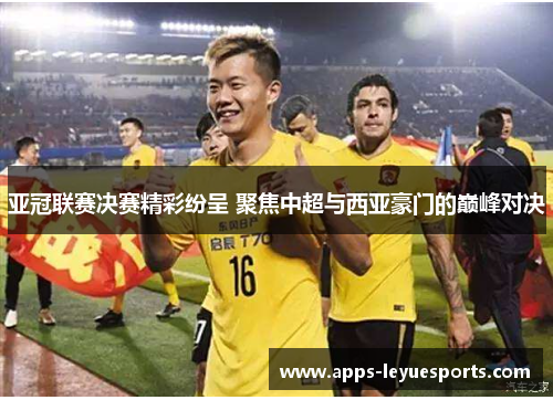 亚冠联赛决赛精彩纷呈 聚焦中超与西亚豪门的巅峰对决