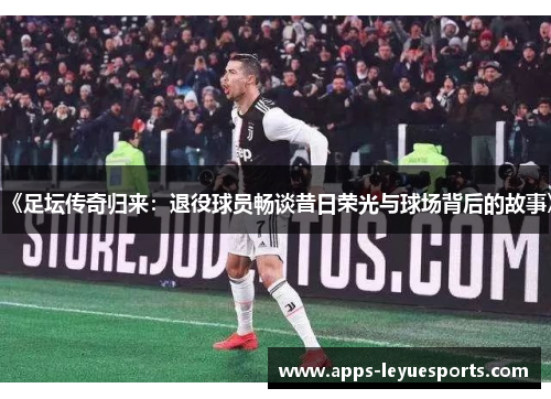 《足坛传奇归来：退役球员畅谈昔日荣光与球场背后的故事》