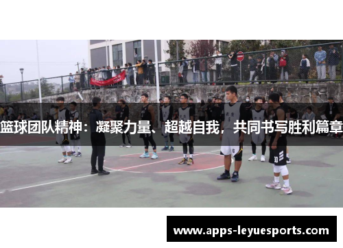 篮球团队精神：凝聚力量、超越自我，共同书写胜利篇章