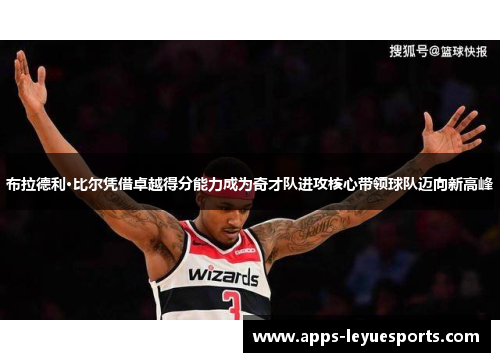 布拉德利·比尔凭借卓越得分能力成为奇才队进攻核心带领球队迈向新高峰