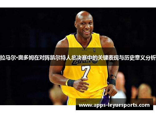 拉马尔·奥多姆在对阵凯尔特人总决赛中的关键表现与历史意义分析