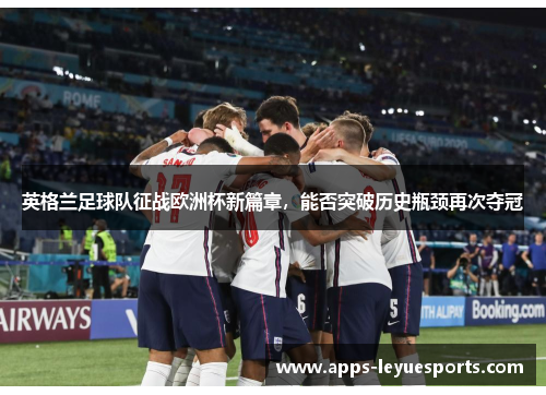 英格兰足球队征战欧洲杯新篇章，能否突破历史瓶颈再次夺冠