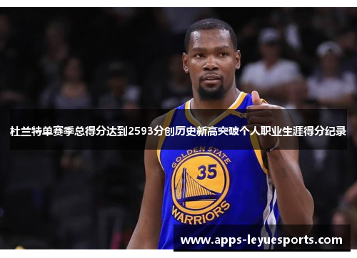 杜兰特单赛季总得分达到2593分创历史新高突破个人职业生涯得分纪录