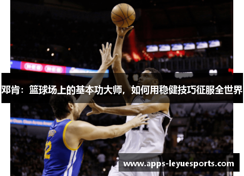邓肯：篮球场上的基本功大师，如何用稳健技巧征服全世界