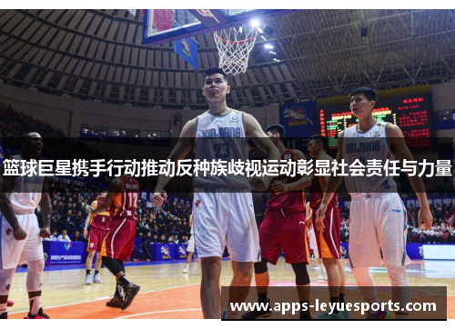 篮球巨星携手行动推动反种族歧视运动彰显社会责任与力量