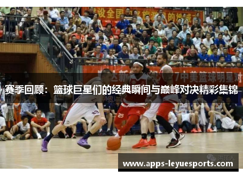 赛季回顾：篮球巨星们的经典瞬间与巅峰对决精彩集锦