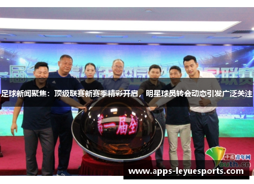 足球新闻聚焦：顶级联赛新赛季精彩开启，明星球员转会动态引发广泛关注