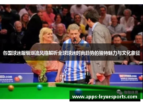 各国球迷服装潮流风格解析全球球迷时尚趋势的独特魅力与文化象征