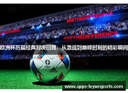 欧洲杯历届经典对决回顾：从激战到巅峰时刻的精彩瞬间