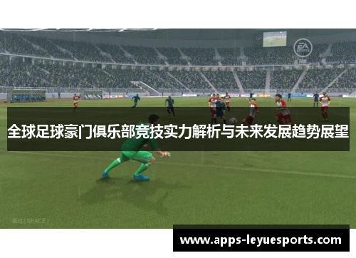 全球足球豪门俱乐部竞技实力解析与未来发展趋势展望