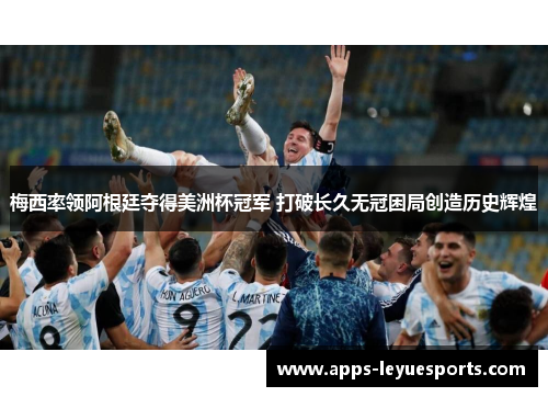 梅西率领阿根廷夺得美洲杯冠军 打破长久无冠困局创造历史辉煌