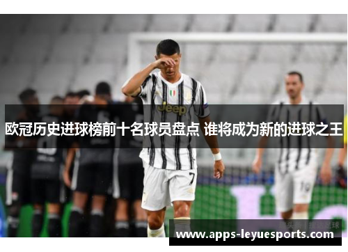 欧冠历史进球榜前十名球员盘点 谁将成为新的进球之王