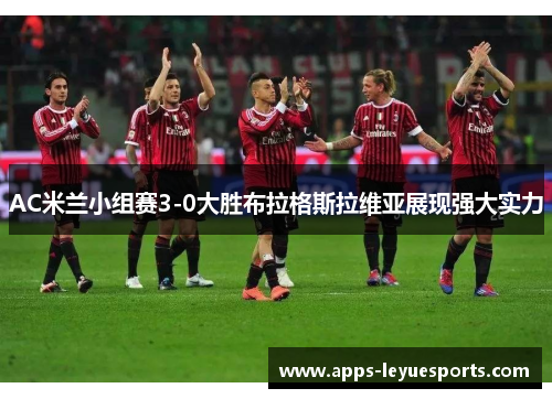 AC米兰小组赛3-0大胜布拉格斯拉维亚展现强大实力