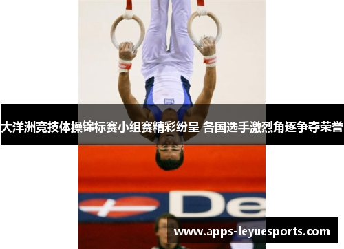 大洋洲竞技体操锦标赛小组赛精彩纷呈 各国选手激烈角逐争夺荣誉