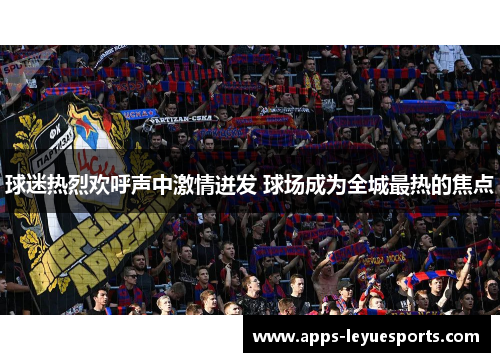 球迷热烈欢呼声中激情迸发 球场成为全城最热的焦点