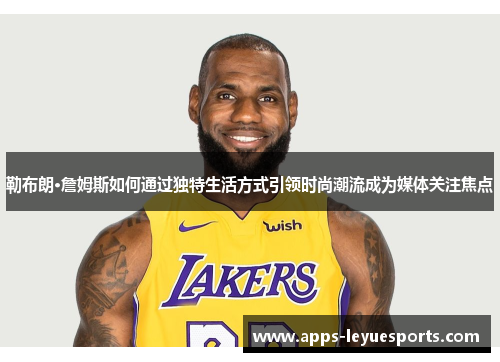 勒布朗·詹姆斯如何通过独特生活方式引领时尚潮流成为媒体关注焦点