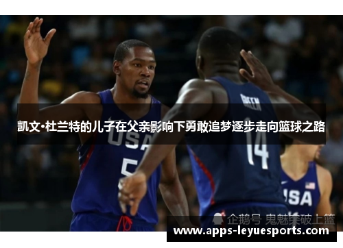 凯文·杜兰特的儿子在父亲影响下勇敢追梦逐步走向篮球之路