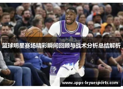 篮球明星赛场精彩瞬间回顾与战术分析总结解析