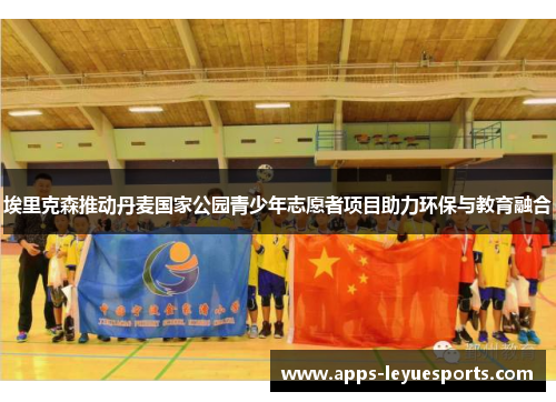 埃里克森推动丹麦国家公园青少年志愿者项目助力环保与教育融合