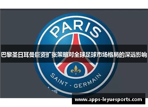 巴黎圣日耳曼巨资扩张策略对全球足球市场格局的深远影响