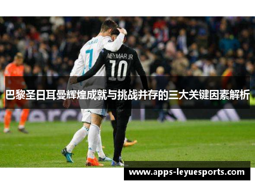 巴黎圣日耳曼辉煌成就与挑战并存的三大关键因素解析