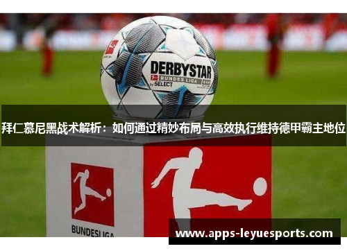 拜仁慕尼黑战术解析：如何通过精妙布局与高效执行维持德甲霸主地位
