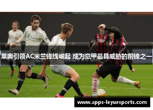 莱奥引领AC米兰锋线崛起 成为意甲最具威胁的前锋之一