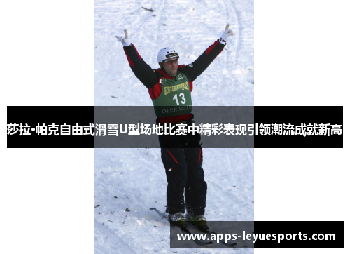 莎拉·帕克自由式滑雪U型场地比赛中精彩表现引领潮流成就新高