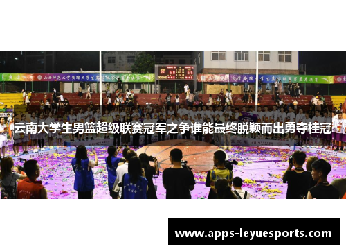 云南大学生男篮超级联赛冠军之争谁能最终脱颖而出勇夺桂冠