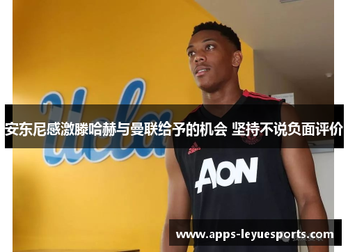 安东尼感激滕哈赫与曼联给予的机会 坚持不说负面评价