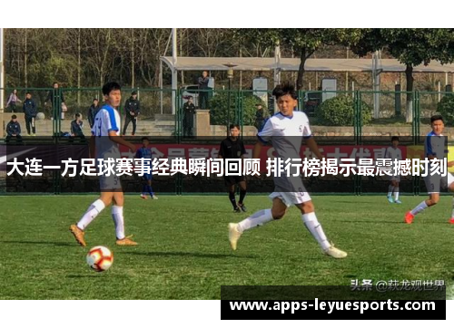 大连一方足球赛事经典瞬间回顾 排行榜揭示最震撼时刻