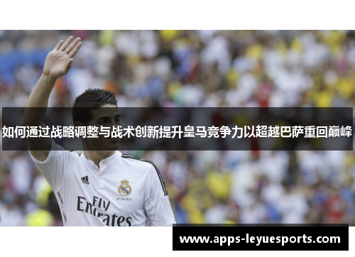 如何通过战略调整与战术创新提升皇马竞争力以超越巴萨重回巅峰