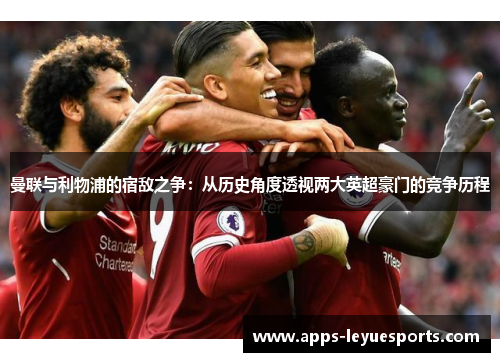 曼联与利物浦的宿敌之争：从历史角度透视两大英超豪门的竞争历程