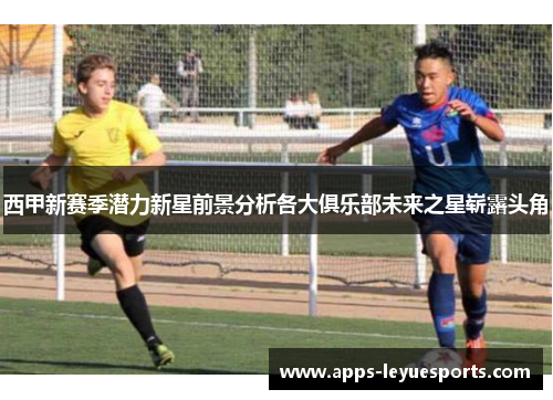 西甲新赛季潜力新星前景分析各大俱乐部未来之星崭露头角