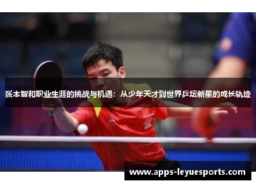 张本智和职业生涯的挑战与机遇：从少年天才到世界乒坛新星的成长轨迹