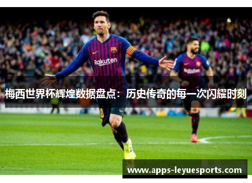 梅西世界杯辉煌数据盘点：历史传奇的每一次闪耀时刻