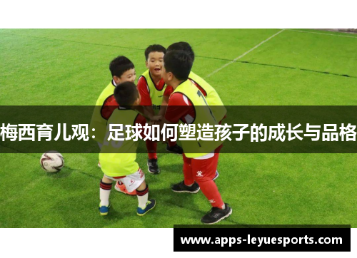 梅西育儿观：足球如何塑造孩子的成长与品格
