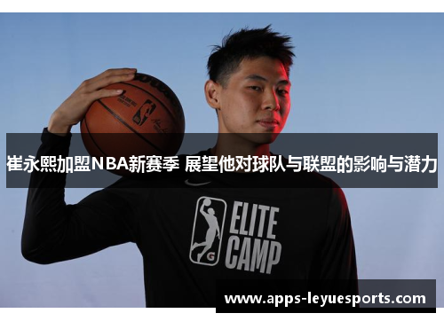 崔永熙加盟NBA新赛季 展望他对球队与联盟的影响与潜力