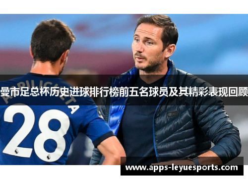曼市足总杯历史进球排行榜前五名球员及其精彩表现回顾