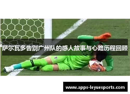 萨尔瓦多告别广州队的感人故事与心路历程回顾